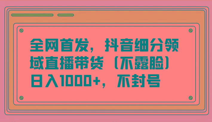 全网首发，抖音细分领域直播带货(不露脸)项目，日入1000+，不封号-KF云创