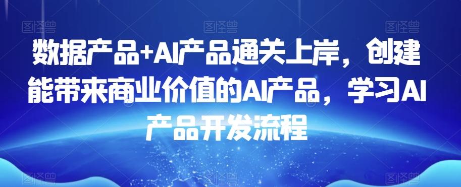 数据产品+AI产品通关上岸，创建能带来商业价值的AI产品，学习AI产品开发流程-KF云创