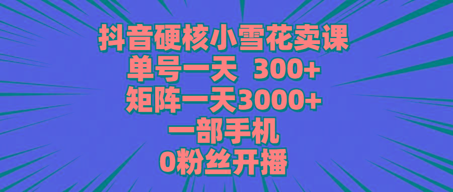 (9551期)抖音硬核小雪花卖课，单号一天300+，矩阵一天3000+，一部手机0粉丝开播-KF云创