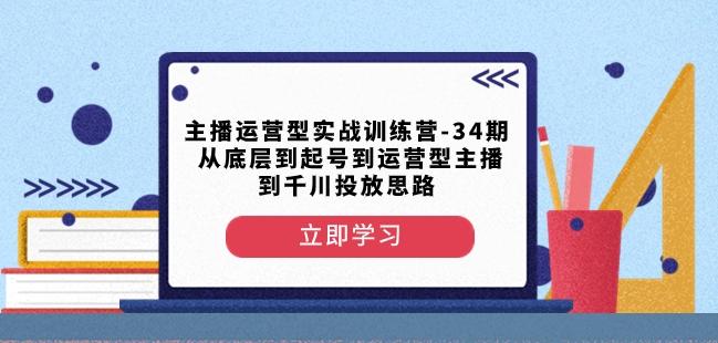 主播运营型实战训练营-第34期从底层到起号到运营型主播到千川投放思路-KF云创