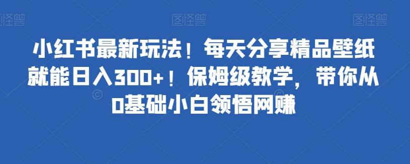 小红书最新玩法！每天分享精品壁纸就能日入300+！保姆级教学，带你从0基础小白领悟网赚-KF云创